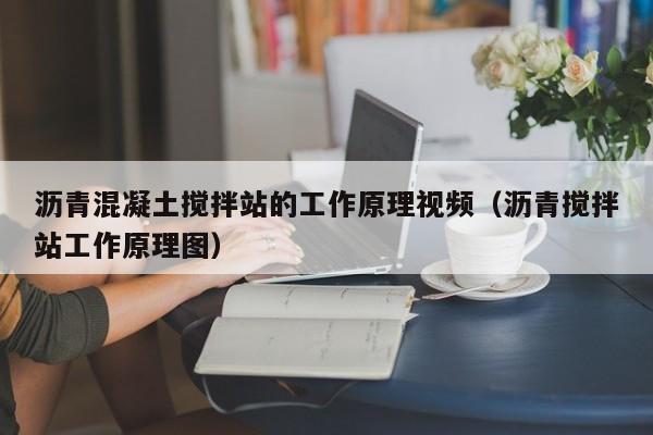 沥青混凝土搅拌站的工作原理视频（沥青搅拌站工作原理图）