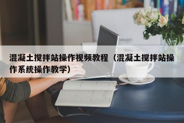 混凝土搅拌站操作视频教程（混凝土搅拌站操作系统操作教学）