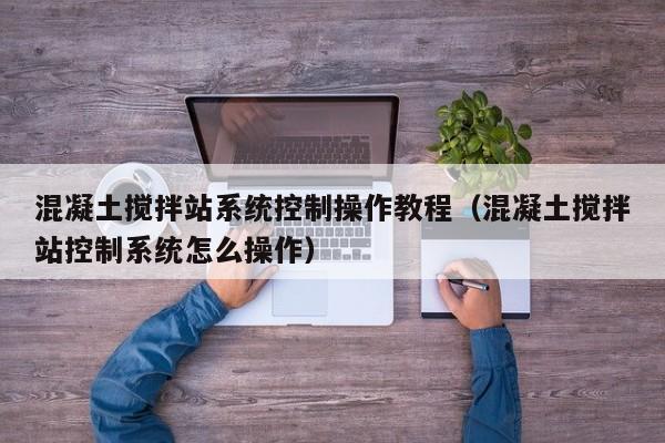 混凝土搅拌站系统控制操作教程（混凝土搅拌站控制系统怎么操作）