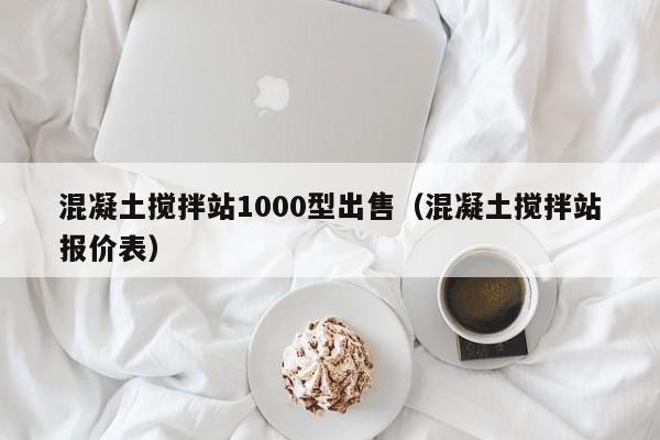 混凝土搅拌站1000型出售（混凝土搅拌站报价表）