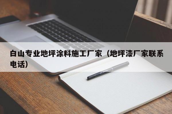 白山专业地坪涂料施工厂家（地坪漆厂家联系电话）