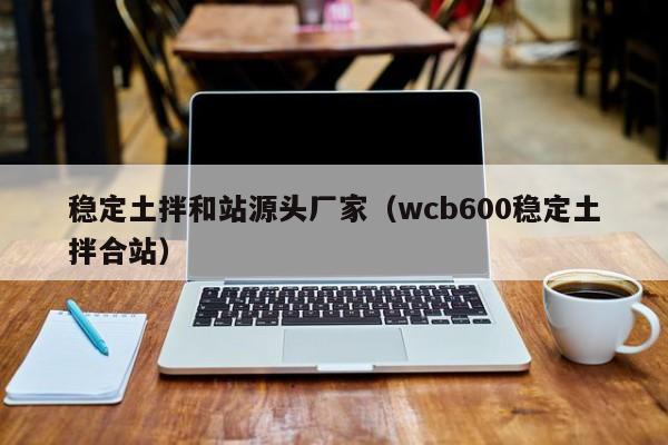 稳定土拌和站源头厂家（wcb600稳定土拌合站）  第1张