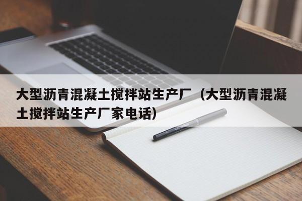 大型沥青混凝土搅拌站生产厂（大型沥青混凝土搅拌站生产厂家电话）