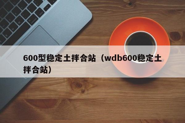 600型稳定土拌合站（wdb600稳定土拌合站）