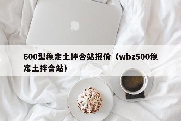 600型稳定土拌合站报价（wbz500稳定土拌合站）