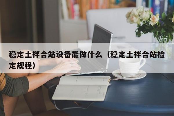 稳定土拌合站设备能做什么（稳定土拌合站检定规程）