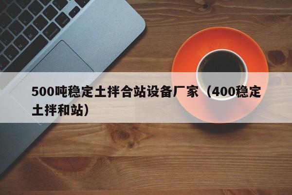 500吨稳定土拌合站设备厂家（400稳定土拌和站）