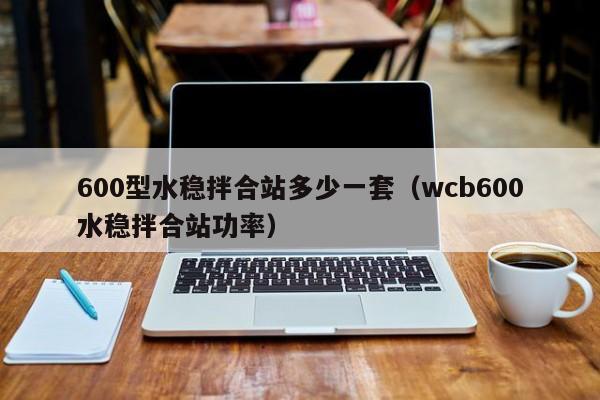 600型水稳拌合站多少一套（wcb600水稳拌合站功率）