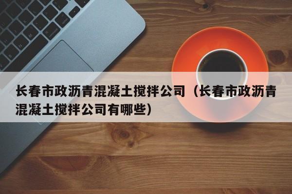 长春市政沥青混凝土搅拌公司（长春市政沥青混凝土搅拌公司有哪些）  第1张