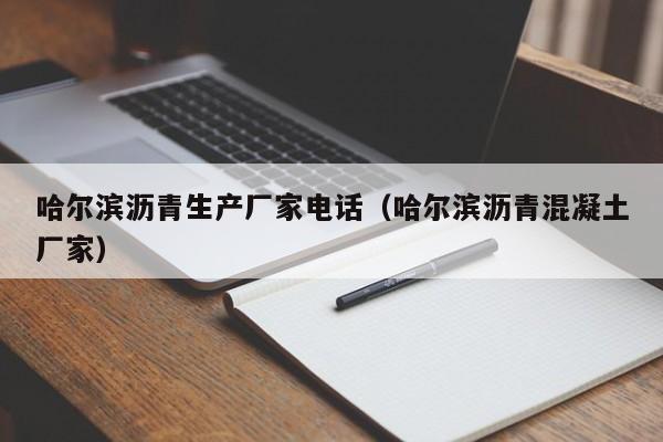 哈尔滨沥青生产厂家电话（哈尔滨沥青混凝土厂家）