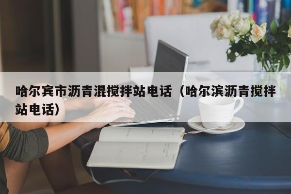 哈尔宾市沥青混搅拌站电话（哈尔滨沥青搅拌站电话）