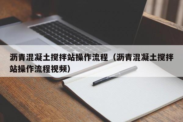 沥青混凝土搅拌站操作流程（沥青混凝土搅拌站操作流程视频）