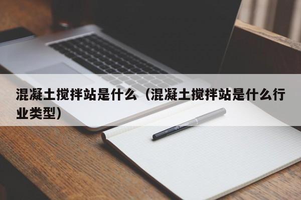 混凝土搅拌站是什么（混凝土搅拌站是什么行业类型）  第1张