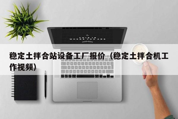 稳定土拌合站设备工厂报价（稳定土拌合机工作视频）  第1张