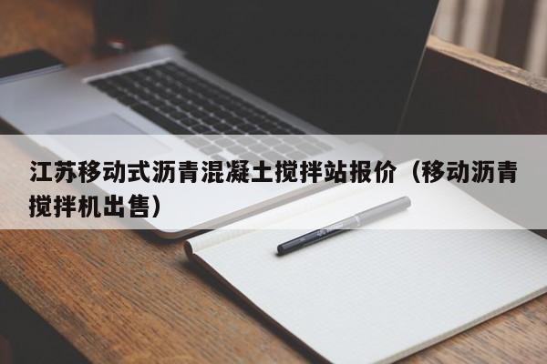 江苏移动式沥青混凝土搅拌站报价（移动沥青搅拌机出售）