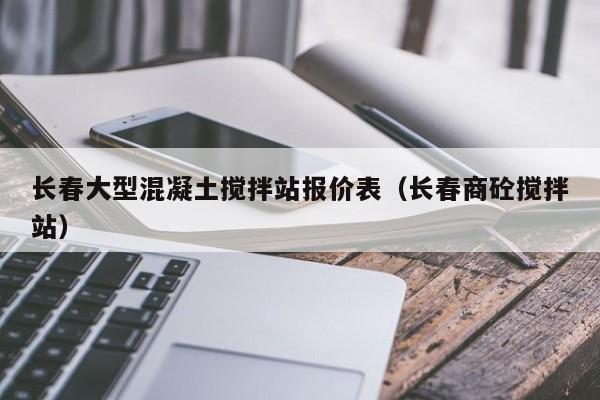 长春大型混凝土搅拌站报价表（长春商砼搅拌站）