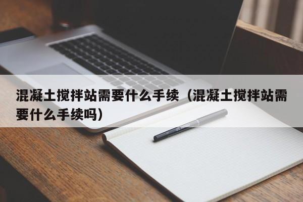 混凝土搅拌站需要什么手续（混凝土搅拌站需要什么手续吗）