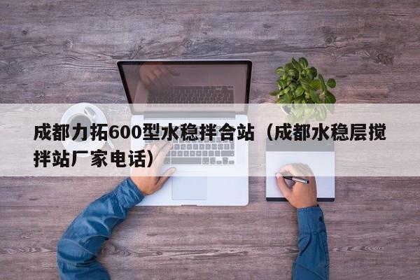 成都力拓600型水稳拌合站（成都水稳层搅拌站厂家电话）