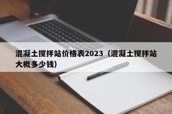 混凝土搅拌站价格表2023（混凝土搅拌站大概多少钱）