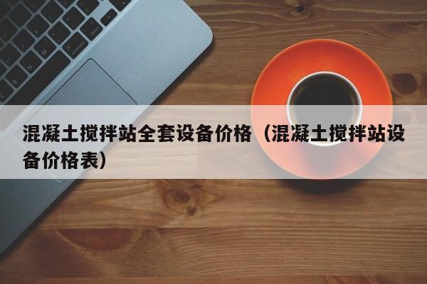 混凝土搅拌站全套设备价格（混凝土搅拌站设备价格表）