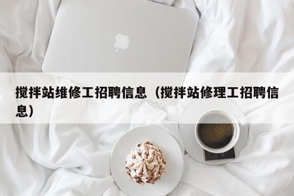 搅拌站维修工招聘信息（搅拌站修理工招聘信息）