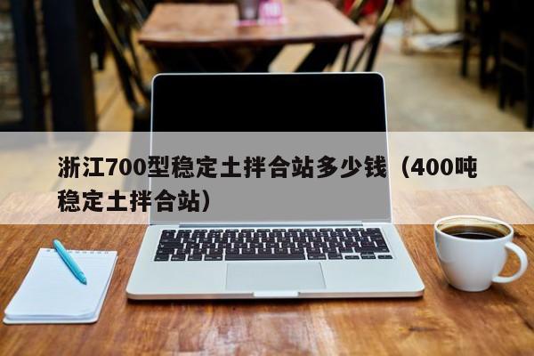 浙江700型稳定土拌合站多少钱（400吨稳定土拌合站）