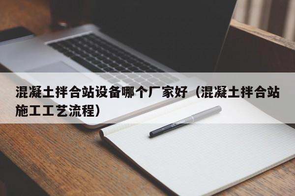 混凝土拌合站设备哪个厂家好（混凝土拌合站施工工艺流程）  第1张