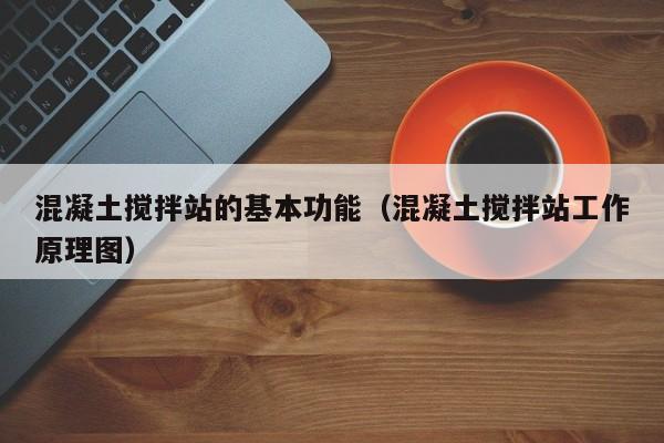 混凝土搅拌站的基本功能（混凝土搅拌站工作原理图）  第1张