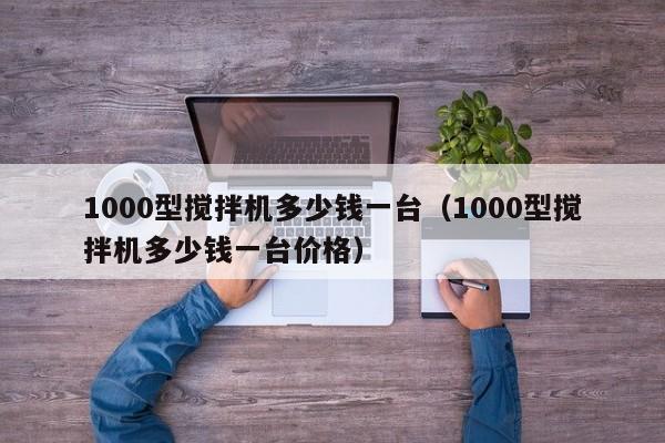 1000型搅拌机多少钱一台（1000型搅拌机多少钱一台价格）