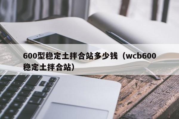 600型稳定土拌合站多少钱（wcb600稳定土拌合站）