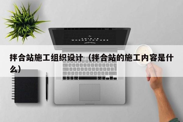 拌合站施工组织设计（拌合站的施工内容是什么）