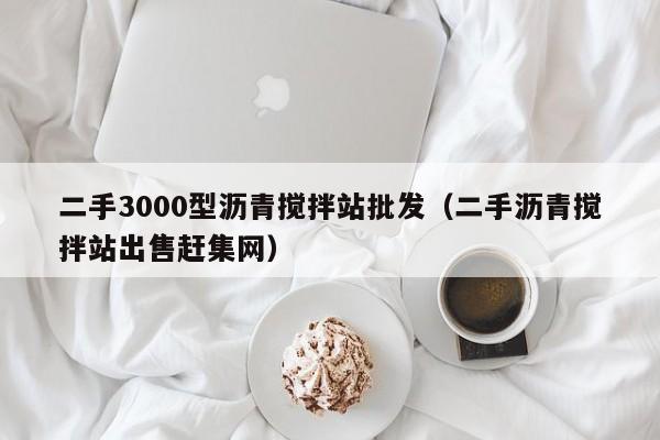 二手3000型沥青搅拌站批发（二手沥青搅拌站出售赶集网）  第1张