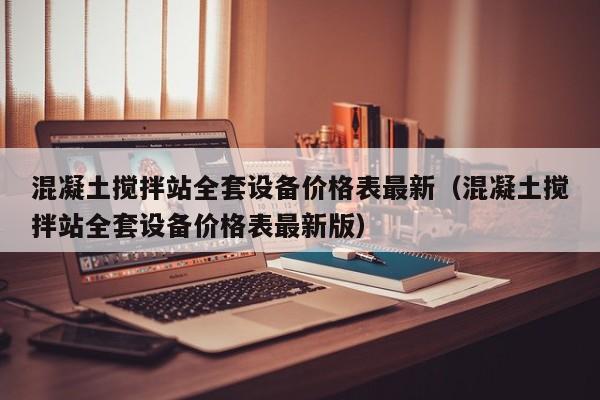 混凝土搅拌站全套设备价格表最新（混凝土搅拌站全套设备价格表最新版）  第1张