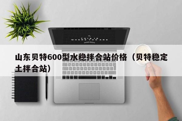 山东贝特600型水稳拌合站价格（贝特稳定土拌合站）  第1张