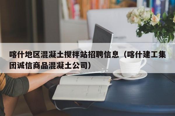 喀什地区混凝土搅拌站招聘信息（喀什建工集团诚信商品混凝土公司）