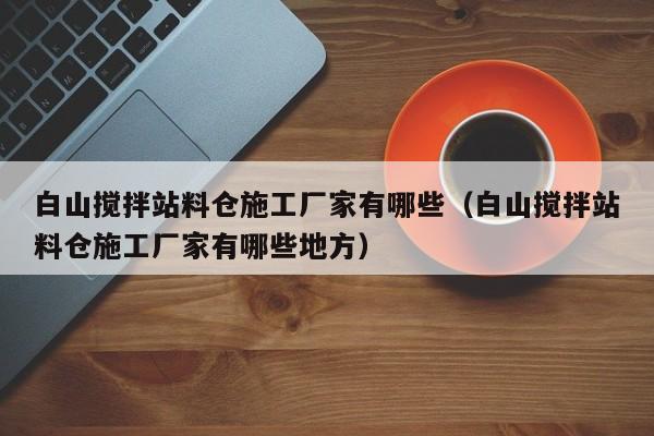 白山搅拌站料仓施工厂家有哪些（白山搅拌站料仓施工厂家有哪些地方）