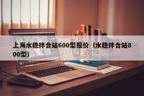 上海水稳拌合站600型报价（水稳拌合站800型）  第1张