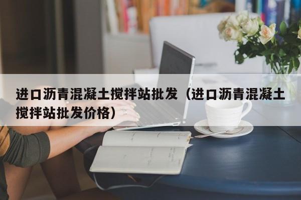 进口沥青混凝土搅拌站批发（进口沥青混凝土搅拌站批发价格）  第1张