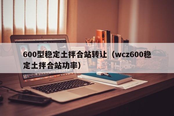 600型稳定土拌合站转让（wcz600稳定土拌合站功率）