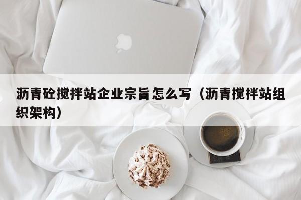 沥青砼搅拌站企业宗旨怎么写（沥青搅拌站组织架构）