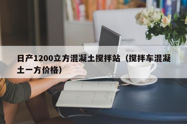 日产1200立方混凝土搅拌站（搅拌车混凝土一方价格）  第1张