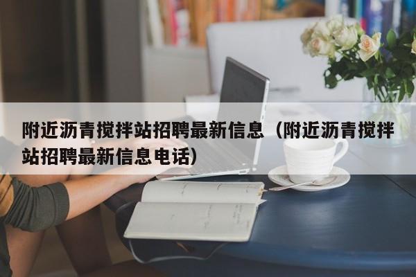 附近沥青搅拌站招聘最新信息（附近沥青搅拌站招聘最新信息电话）