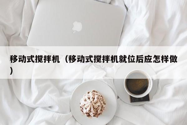 移动式搅拌机（移动式搅拌机就位后应怎样做）