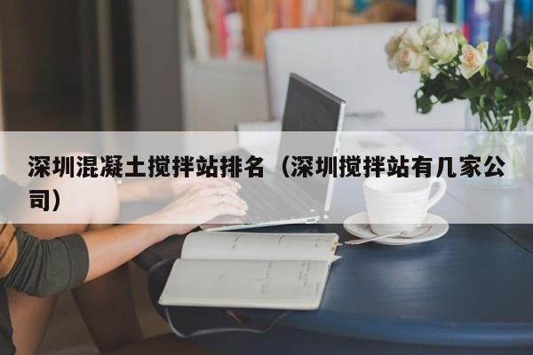 深圳混凝土搅拌站排名（深圳搅拌站有几家公司）