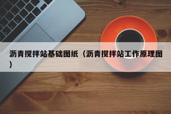 沥青搅拌站基础图纸（沥青搅拌站工作原理图）  第1张