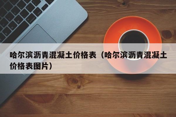 哈尔滨沥青混凝土价格表（哈尔滨沥青混凝土价格表图片）