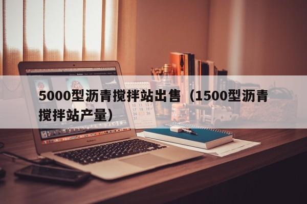 5000型沥青搅拌站出售（1500型沥青搅拌站产量）