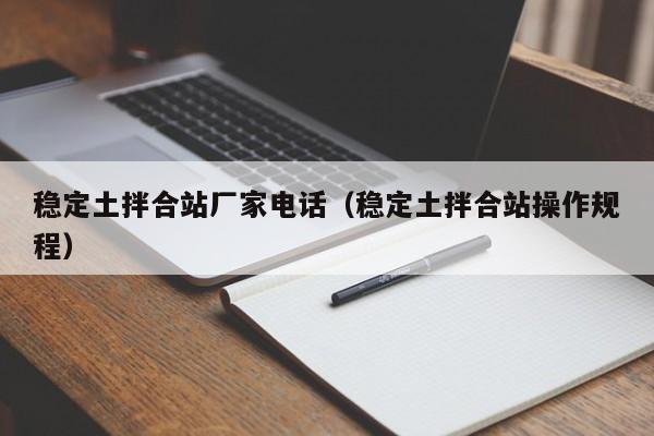 稳定土拌合站厂家电话（稳定土拌合站操作规程）