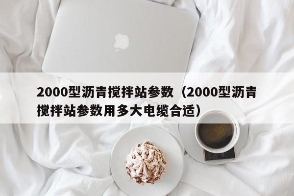 2000型沥青搅拌站参数（2000型沥青搅拌站参数用多大电缆合适）  第1张