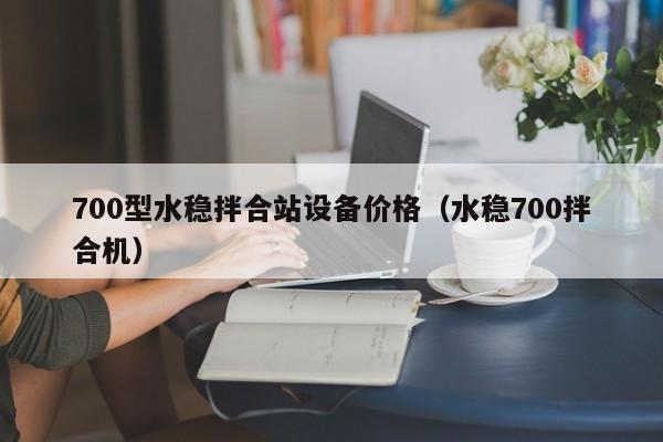 700型水稳拌合站设备价格（水稳700拌合机）